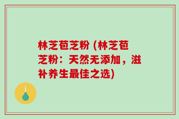林芝苞芝粉 (林芝苞芝粉：天然无添加，滋补养生最佳之选)
