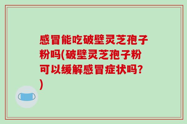 感冒能吃破壁灵芝孢子粉吗(破壁灵芝孢子粉可以缓解感冒症状吗？)