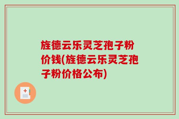 旌德云乐灵芝孢子粉 价钱(旌德云乐灵芝孢子粉价格公布)