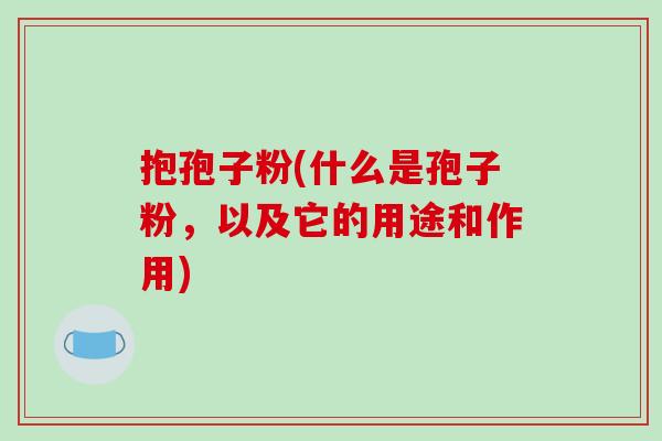 抱孢子粉(什么是孢子粉，以及它的用途和作用)