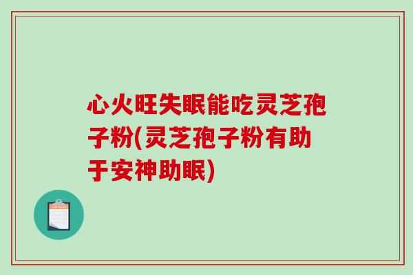 心火旺能吃灵芝孢子粉(灵芝孢子粉有助于安神助眠) 心火旺能吃灵芝孢子粉(灵芝孢子粉有助于安神助眠)