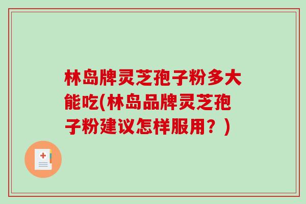 林岛牌灵芝孢子粉多大能吃(林岛品牌灵芝孢子粉建议怎样服用？)