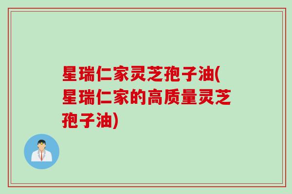 星瑞仁家灵芝孢子油(星瑞仁家的高质量灵芝孢子油)