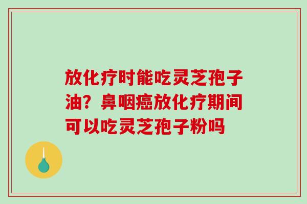 放化疗时能吃灵芝孢子油？鼻咽癌放化疗期间可以吃灵芝孢子粉吗