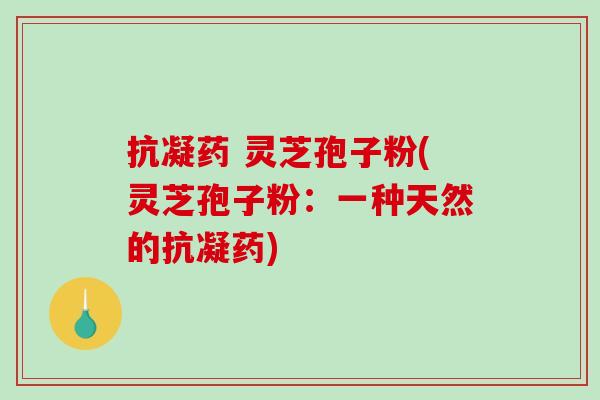 抗凝药 灵芝孢子粉(灵芝孢子粉：一种天然的抗凝药)