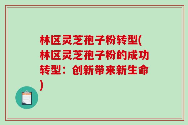 林区灵芝孢子粉转型(林区灵芝孢子粉的成功转型：创新带来新生命)