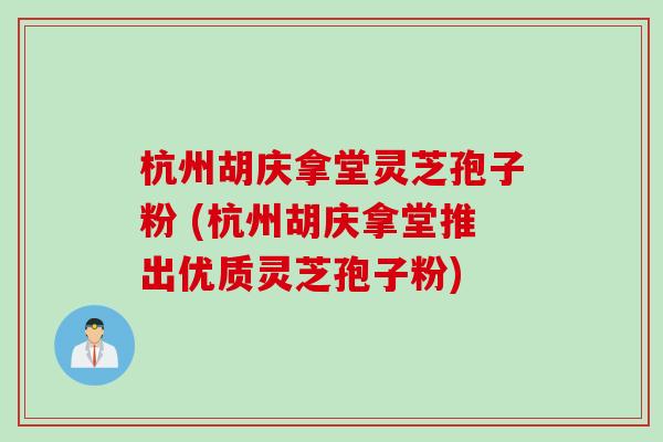 杭州胡庆拿堂灵芝孢子粉 (杭州胡庆拿堂推出优质灵芝孢子粉)