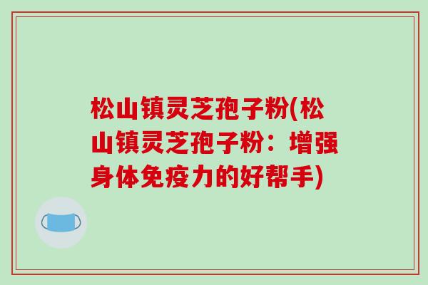 松山镇灵芝孢子粉(松山镇灵芝孢子粉：增强身体免疫力的好帮手)