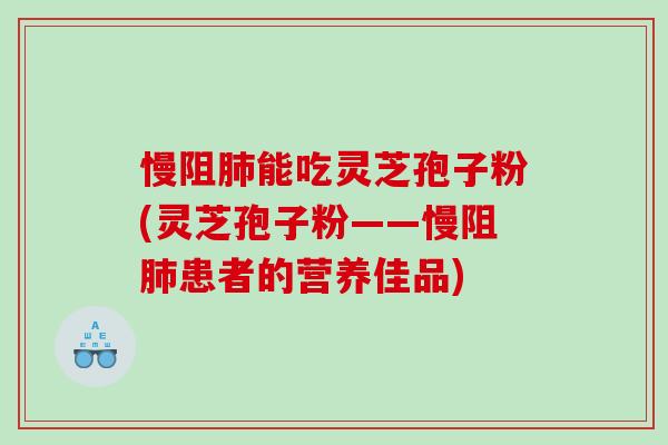 慢阻肺能吃灵芝孢子粉(灵芝孢子粉——慢阻肺患者的营养佳品)