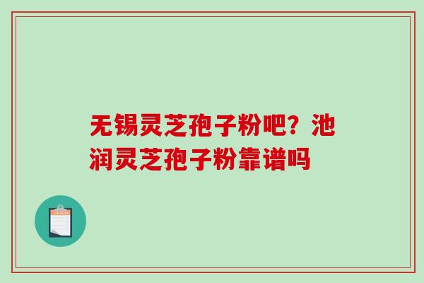 无锡灵芝孢子粉吧？池润灵芝孢子粉靠谱吗