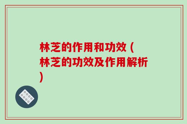 林芝的作用和功效 (林芝的功效及作用解析)