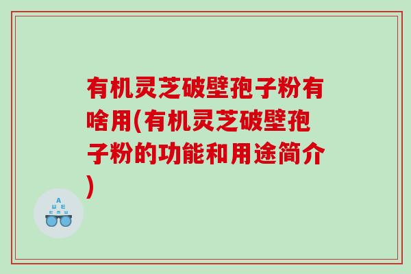 有机灵芝破壁孢子粉有啥用(有机灵芝破壁孢子粉的功能和用途简介)