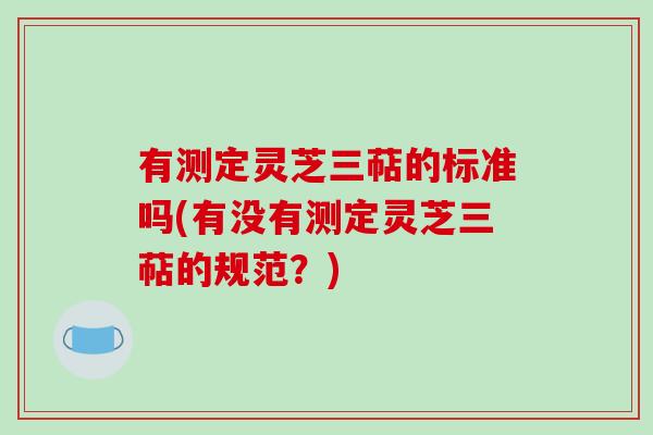 有测定灵芝三萜的标准吗(有没有测定灵芝三萜的规范？)