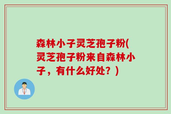 森林小子灵芝孢子粉(灵芝孢子粉来自森林小子，有什么好处？)