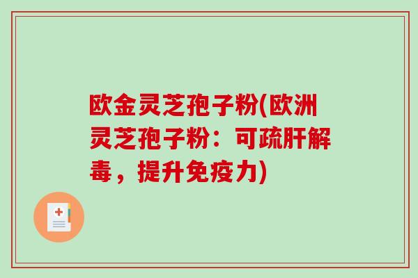 欧金灵芝孢子粉(欧洲灵芝孢子粉：可疏肝解毒，提升免疫力)