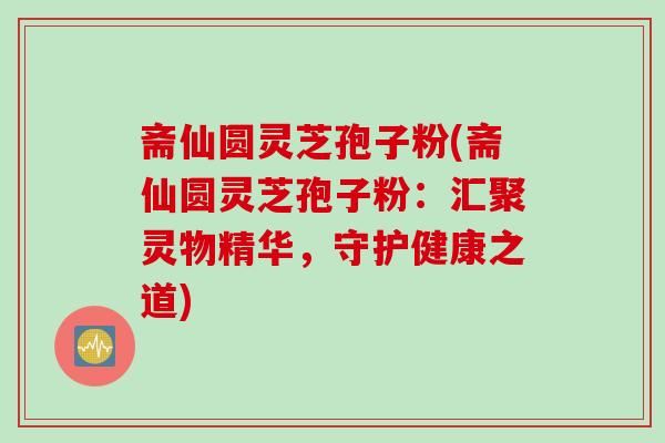 斋仙圆灵芝孢子粉(斋仙圆灵芝孢子粉：汇聚灵物精华，守护健康之道)