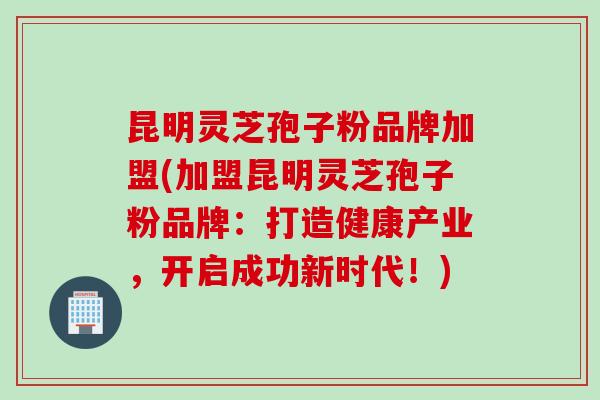 昆明灵芝孢子粉品牌加盟(加盟昆明灵芝孢子粉品牌：打造健康产业，开启成功新时代！)