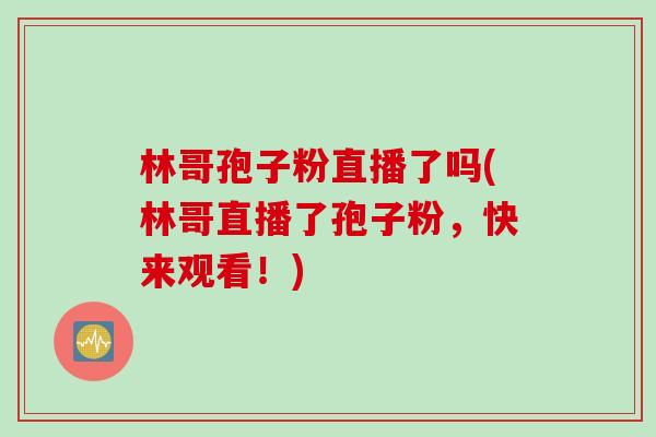 林哥孢子粉直播了吗(林哥直播了孢子粉，快来观看！)