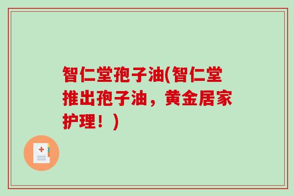 智仁堂孢子油(智仁堂推出孢子油，黄金居家护理！)