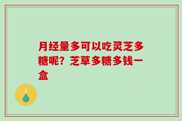 月经量多可以吃灵芝多糖呢？芝草多糖多钱一盒