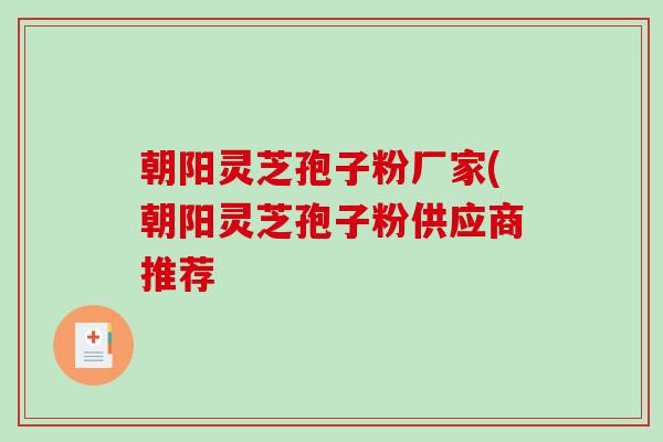 朝阳灵芝孢子粉厂家(朝阳灵芝孢子粉供应商推荐