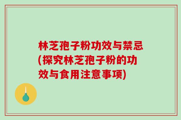 林芝孢子粉功效与禁忌(探究林芝孢子粉的功效与食用注意事项)