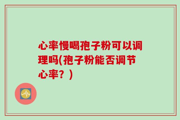 心率慢喝孢子粉可以调理吗(孢子粉能否调节心率？)