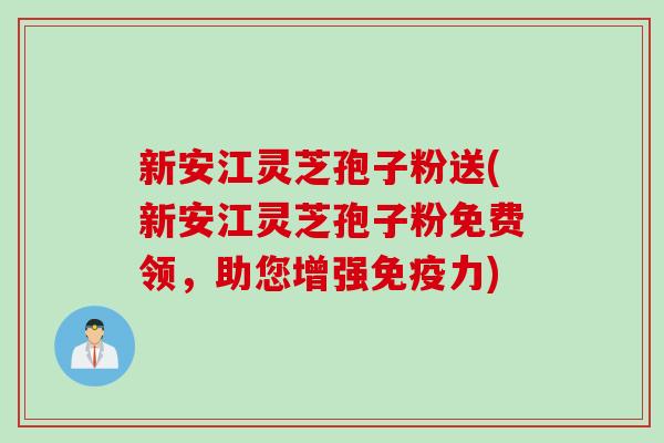 新安江灵芝孢子粉送(新安江灵芝孢子粉免费领，助您增强免疫力)