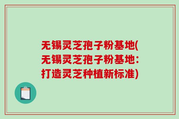 无锡灵芝孢子粉基地(无锡灵芝孢子粉基地：打造灵芝种植新标准)