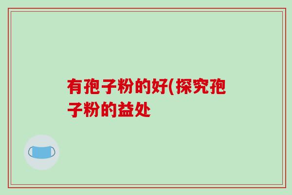 有孢子粉的好(探究孢子粉的益处