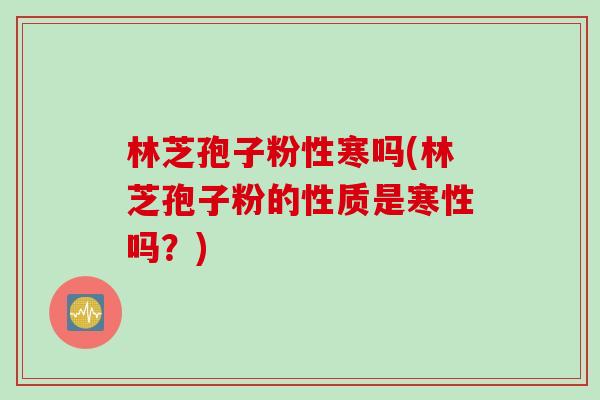 林芝孢子粉性寒吗(林芝孢子粉的性质是寒性吗？)