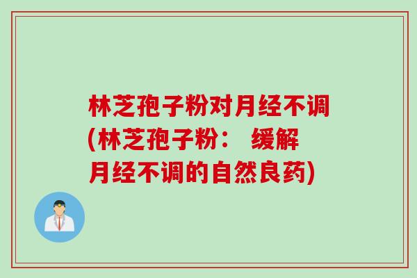 林芝孢子粉对月经不调(林芝孢子粉： 缓解月经不调的自然良药)