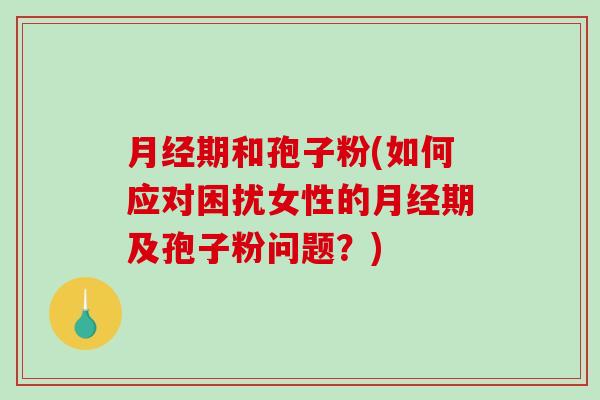 月经期和孢子粉(如何应对困扰女性的月经期及孢子粉问题？)
