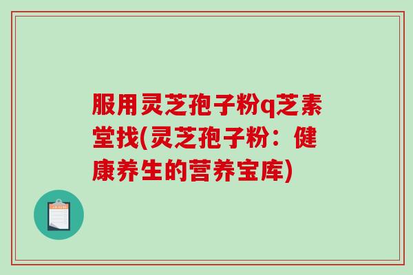服用灵芝孢子粉q芝素堂找(灵芝孢子粉：健康养生的营养宝库)