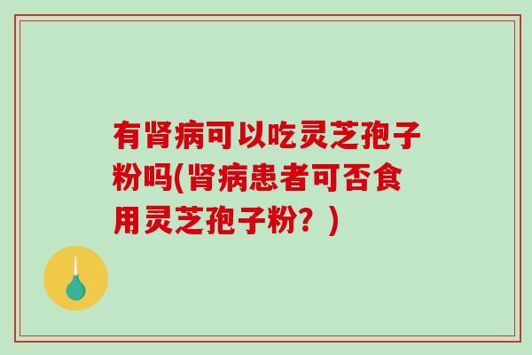 有肾病可以吃灵芝孢子粉吗(肾病患者可否食用灵芝孢子粉？)