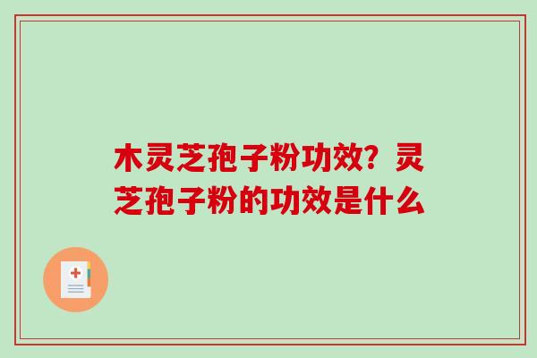 木灵芝孢子粉功效？灵芝孢子粉的功效是什么