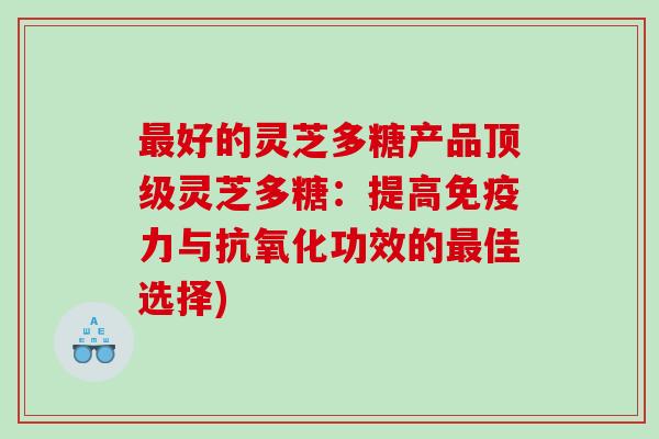 最好的灵芝多糖产品顶级灵芝多糖：提高免疫力与抗氧化功效的最佳选择)