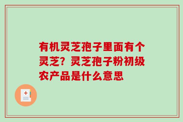 有机灵芝孢子里面有个灵芝？灵芝孢子粉初级农产品是什么意思