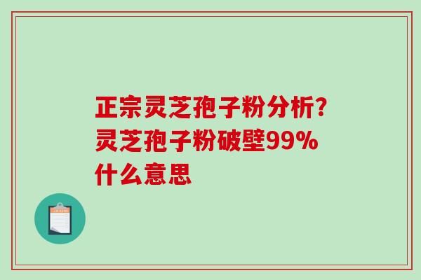 正宗灵芝孢子粉分析？灵芝孢子粉破壁99%什么意思
