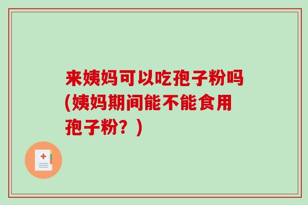来姨妈可以吃孢子粉吗(姨妈期间能不能食用孢子粉？)