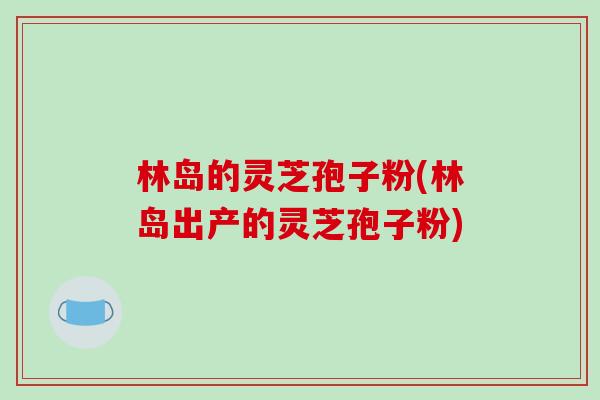 林岛的灵芝孢子粉(林岛出产的灵芝孢子粉)