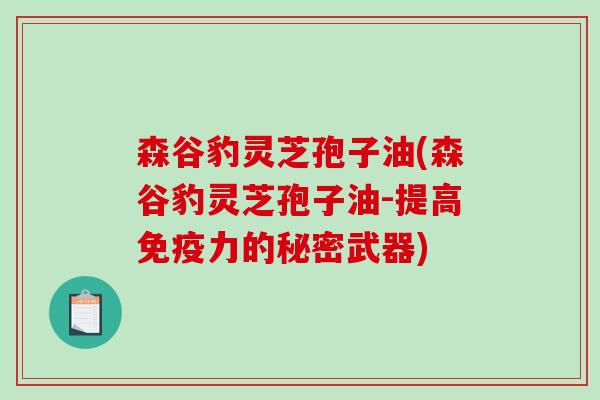 森谷豹灵芝孢子油(森谷豹灵芝孢子油-提高免疫力的秘密武器)