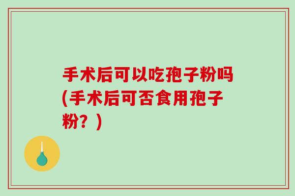 手术后可以吃孢子粉吗(手术后可否食用孢子粉？)