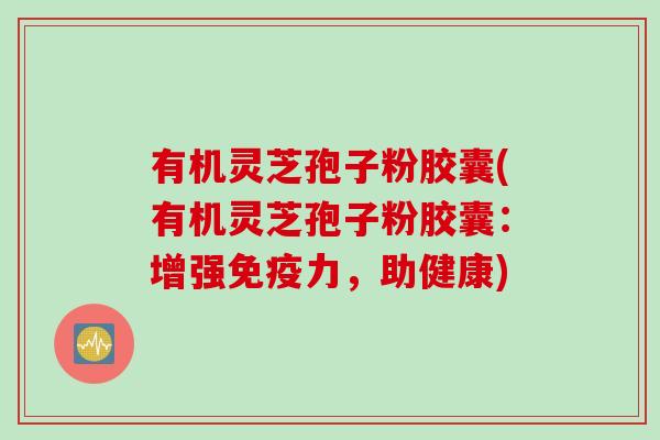 有机灵芝孢子粉胶囊(有机灵芝孢子粉胶囊：增强免疫力，助健康)
