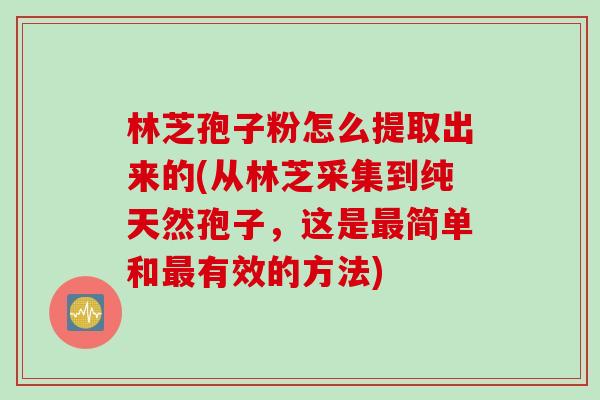 林芝孢子粉怎么提取出来的(从林芝采集到纯天然孢子，这是最简单和最有效的方法)