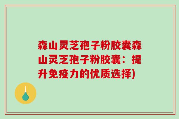 森山灵芝孢子粉胶囊森山灵芝孢子粉胶囊：提升免疫力的优质选择)