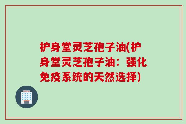 护身堂灵芝孢子油(护身堂灵芝孢子油：强化免疫系统的天然选择)