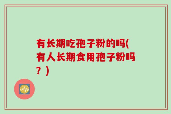 有长期吃孢子粉的吗(有人长期食用孢子粉吗？)