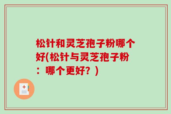 松针和灵芝孢子粉哪个好(松针与灵芝孢子粉：哪个更好？)