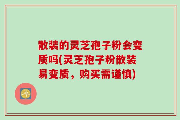 散装的灵芝孢子粉会变质吗(灵芝孢子粉散装易变质，购买需谨慎)